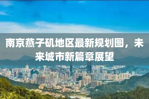 南京燕子矶地区最新规划图，未来城市新篇章展望