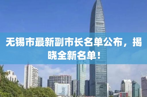 无锡市最新副市长名单公布，揭晓全新名单！
