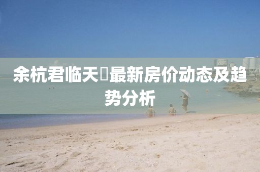 余杭君临天峯最新房价动态及趋势分析