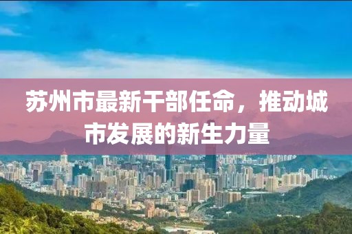 苏州市最新干部任命，推动城市发展的新生力量