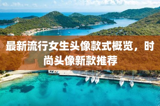 最新流行女生头像款式概览，时尚头像新款推荐