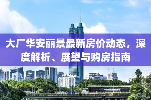 大厂华安丽景最新房价动态，深度解析、展望与购房指南