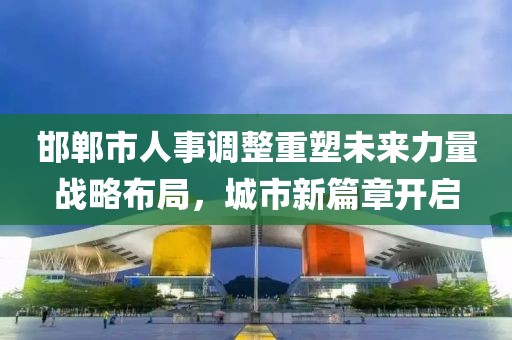 邯郸市人事调整重塑未来力量战略布局，城市新篇章开启