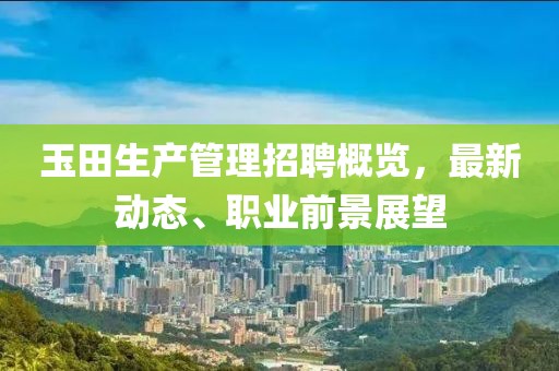 玉田生产管理招聘概览，最新动态、职业前景展望