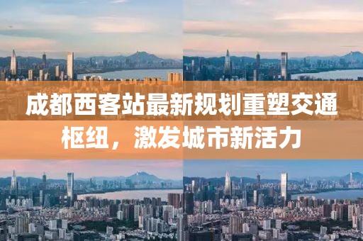 成都西客站最新规划重塑交通枢纽，激发城市新活力
