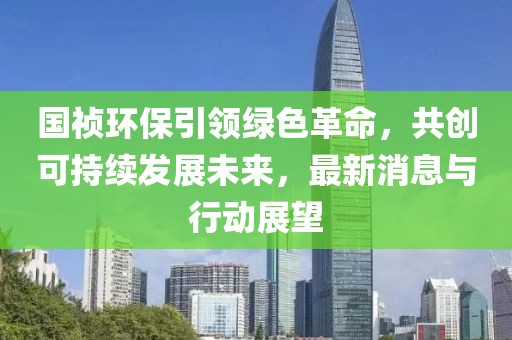 国祯环保引领绿色革命，共创可持续发展未来，最新消息与行动展望