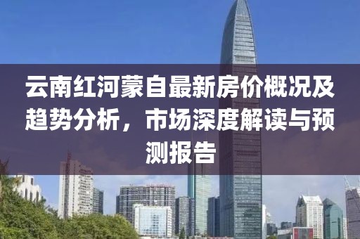 云南红河蒙自最新房价概况及趋势分析，市场深度解读与预测报告