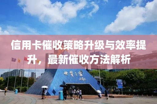 信用卡催收策略升级与效率提升，最新催收方法解析