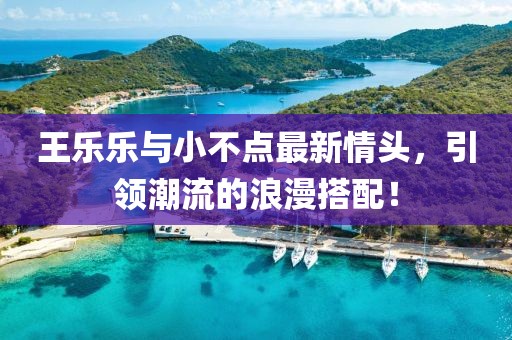 王乐乐与小不点最新情头，引领潮流的浪漫搭配！