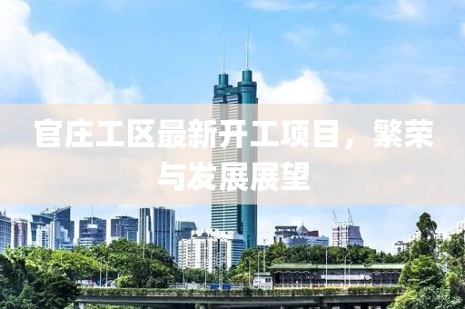 官庄工区最新开工项目，繁荣与发展展望