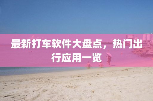 最新打车软件大盘点，热门出行应用一览