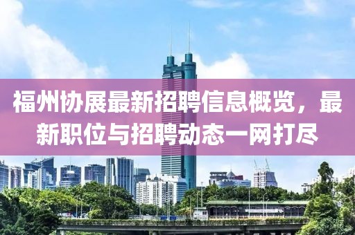 福州协展最新招聘信息概览，最新职位与招聘动态一网打尽