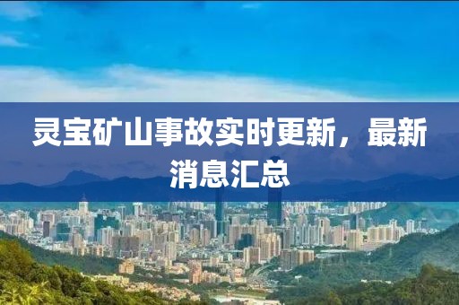 灵宝矿山事故实时更新，最新消息汇总