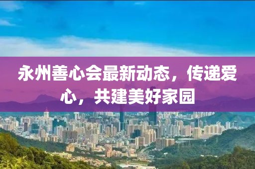 永州善心会最新动态，传递爱心，共建美好家园
