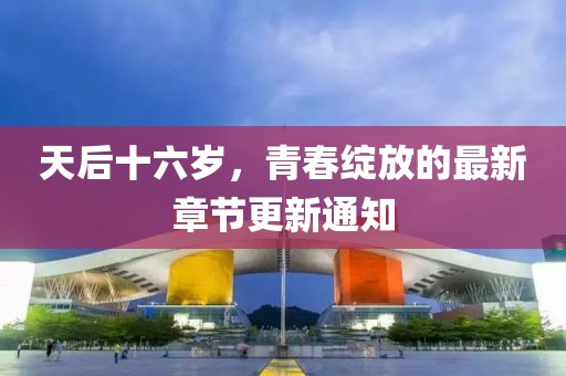 天后十六岁，青春绽放的最新章节更新通知