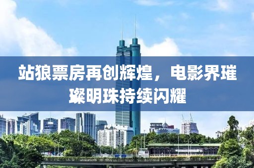 站狼票房再创辉煌，电影界璀璨明珠持续闪耀