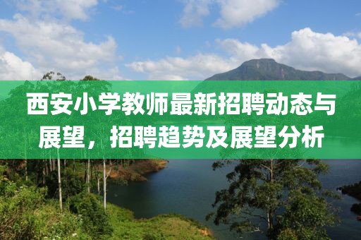 西安小学教师最新招聘动态与展望，招聘趋势及展望分析