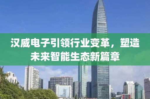 汉威电子引领行业变革，塑造未来智能生态新篇章