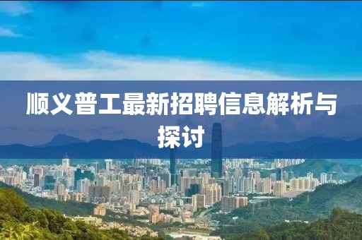 顺义普工最新招聘信息解析与探讨