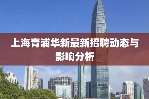 上海青浦华新最新招聘动态与影响分析