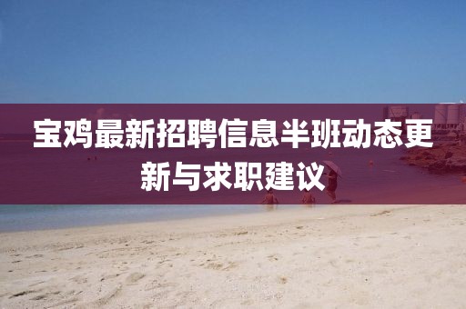 宝鸡最新招聘信息半班动态更新与求职建议