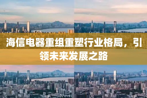 海信电器重组重塑行业格局，引领未来发展之路