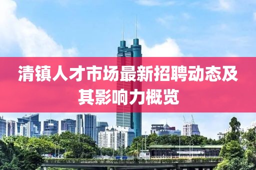 清镇人才市场最新招聘动态及其影响力概览