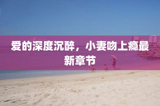 爱的深度沉醉，小妻吻上瘾最新章节