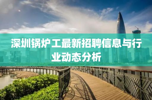 深圳锅炉工最新招聘信息与行业动态分析