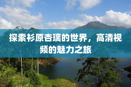 探索衫原杏璃的世界，高清视频的魅力之旅