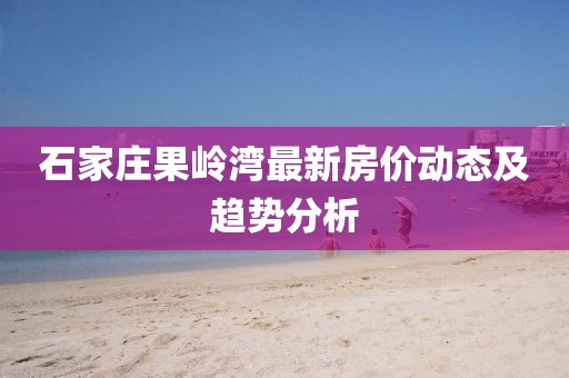 石家庄果岭湾最新房价动态及趋势分析