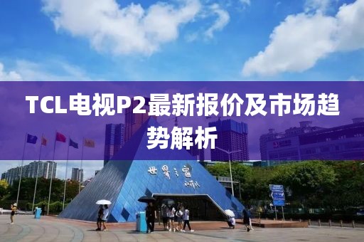 TCL电视P2最新报价及市场趋势解析