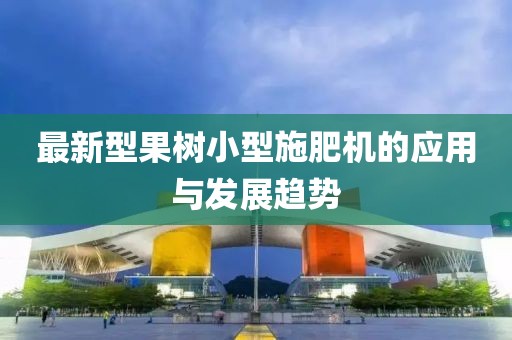 最新型果树小型施肥机的应用与发展趋势