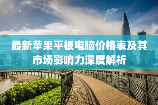 最新苹果平板电脑价格表及其市场影响力深度解析