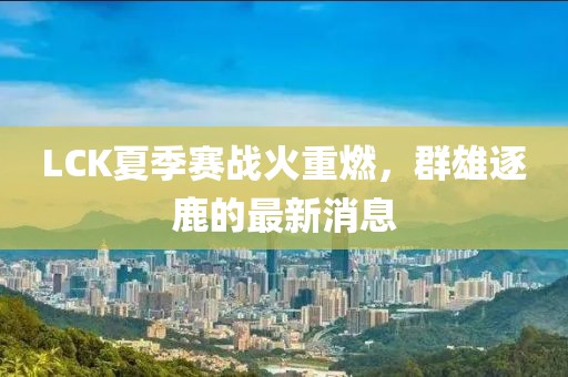 LCK夏季赛战火重燃，群雄逐鹿的最新消息