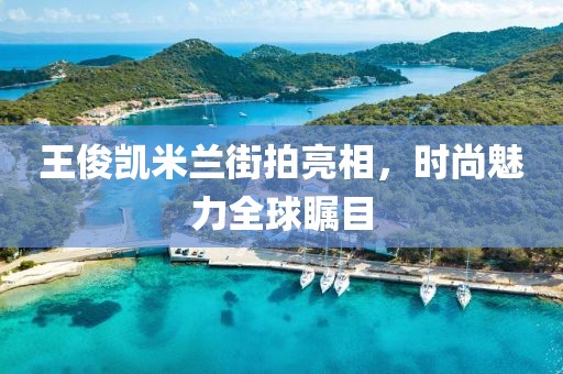 王俊凯米兰街拍亮相，时尚魅力全球瞩目