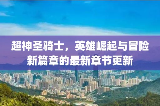 超神圣骑士，英雄崛起与冒险新篇章的最新章节更新