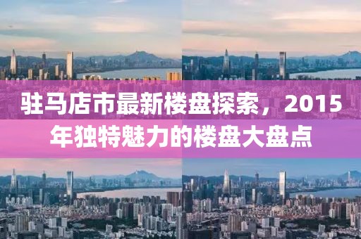 驻马店市最新楼盘探索，2015年独特魅力的楼盘大盘点