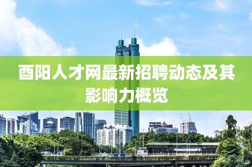 酉阳人才网最新招聘动态及其影响力概览