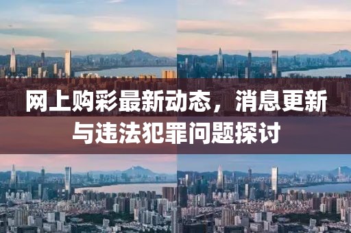 网上购彩最新动态，消息更新与违法犯罪问题探讨