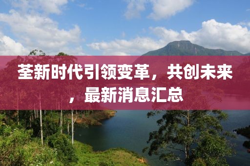 荃新时代引领变革，共创未来，最新消息汇总