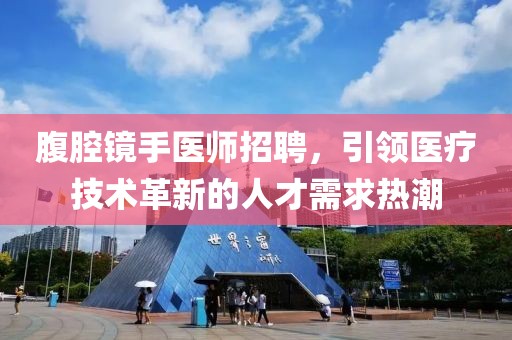 腹腔镜手医师招聘，引领医疗技术革新的人才需求热潮
