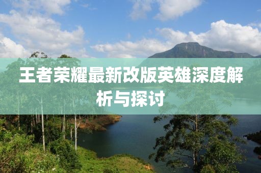 王者荣耀最新改版英雄深度解析与探讨