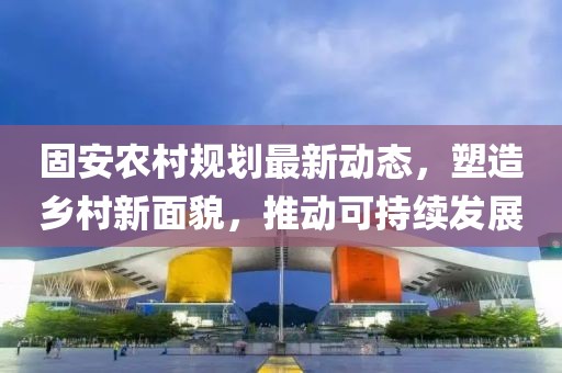 固安农村规划最新动态，塑造乡村新面貌，推动可持续发展