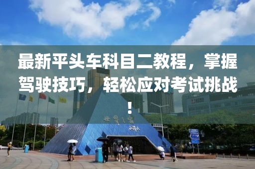 最新平头车科目二教程，掌握驾驶技巧，轻松应对考试挑战！