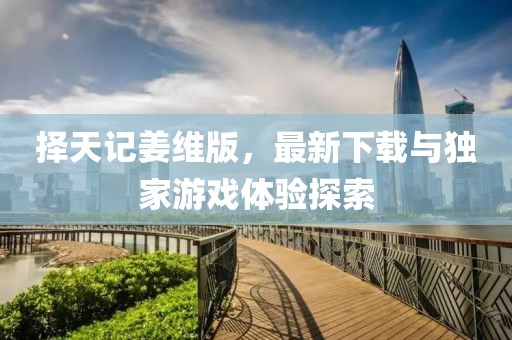 择天记姜维版，最新下载与独家游戏体验探索