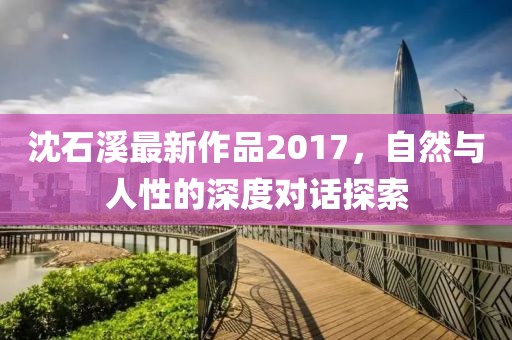 沈石溪最新作品2017，自然与人性的深度对话探索