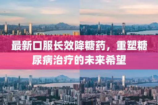 最新口服长效降糖药，重塑糖尿病治疗的未来希望