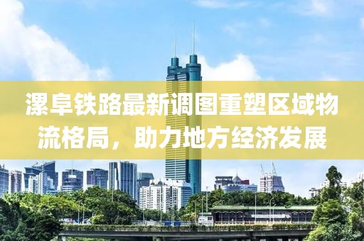 漯阜铁路最新调图重塑区域物流格局，助力地方经济发展