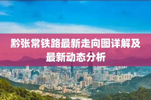 黔张常铁路最新走向图详解及最新动态分析